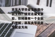 京东大学毕业生能做什么工作？读完这篇文章后，你将拥有一个全新的理解，京东大学毕业生就业方向