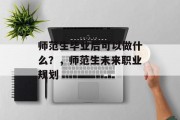 师范生毕业后可以做什么？，师范生未来职业规划