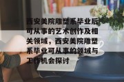 西安美院雕塑系毕业后可从事的艺术创作及相关领域，西安美院雕塑系毕业可从事的领域与工作机会探讨