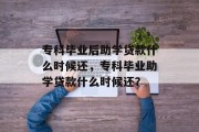 专科毕业后助学贷款什么时候还，专科毕业助学贷款什么时候还？