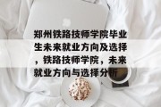 郑州铁路技师学院毕业生未来就业方向及选择，铁路技师学院，未来就业方向与选择分析