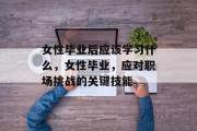 女性毕业后应该学习什么，女性毕业，应对职场挑战的关键技能