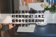 土木工程毕业后应该何时考取驾驶证？土木工程专业毕业生应该何时考取驾驶证?