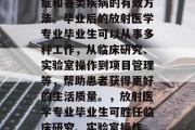 放射医学是一种治疗癌症和各类疾病的有效方法。毕业后的放射医学专业毕业生可以从事多种工作，从临床研究、实验室操作到项目管理等，帮助患者获得更好的生活质量。，放射医学专业毕业生可胜任临床研究、实验室操作、项目管理和各种职业。