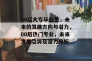 00后大专毕业生，未来的发展方向与潜力，00后热门专业，未来发展趋势及潜力分析