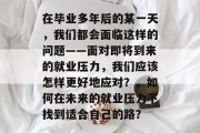 在毕业多年后的某一天，我们都会面临这样的问题——面对即将到来的就业压力，我们应该怎样更好地应对？，如何在未来的就业压力下找到适合自己的路？