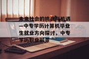 未来社会的挑战与机遇—中专学历计算机毕业生就业方向探讨，中专学历职业前景