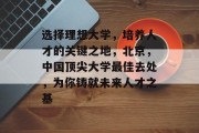 选择理想大学，培养人才的关键之地，北京，中国顶尖大学最佳去处，为你铸就未来人才之基