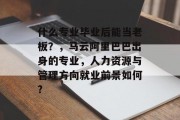 什么专业毕业后能当老板？，马云阿里巴巴出身的专业，人力资源与管理方向就业前景如何?