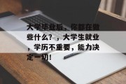 大学毕业后，你都在做些什么？，大学生就业，学历不重要，能力决定一切！