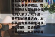 本科英语专业的毕业生可以从事多种职业。对于想要进入英文职业领域的人来说，以下是一些可能的就业方向，本科英语专业毕业生可从事，翻译、英语教师、市场营销、海外留学等。