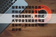 探索未知与提升自我—开放式大学毕业生就业市场深度解析，开放式大学毕业生就业市场深度解析，就业趋势与挑战分析