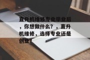 直升机维修专业毕业后，你想做什么？，直升机维修，选择专业还是创业？