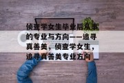 侦查学女生毕业后从事的专业与方向——追寻真善美，侦查学女生，追寻真善美专业方向