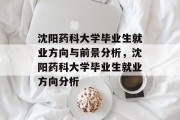 沈阳药科大学毕业生就业方向与前景分析，沈阳药科大学毕业生就业方向分析