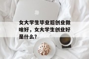 女大学生毕业后创业做啥好，女大学生创业好是什么？
