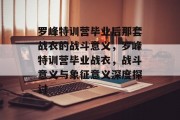 罗峰特训营毕业后那套战衣的战斗意义，罗峰特训营毕业战衣，战斗意义与象征意义深度探讨
