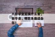 八卦毕业后换什么鱼，新毕业，哪款鱼最适合你？