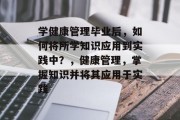 学健康管理毕业后，如何将所学知识应用到实践中？，健康管理，掌握知识并将其应用于实践