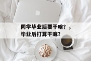 同学毕业后要干啥？，毕业后打算干嘛？