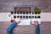 医学生毕业后什么编制，医学生毕业后什么编制?