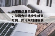 大学霸毕业后做什么？，学霸大学毕业生就业方向，如何规划自我发展