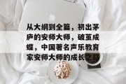 从大纲到全篇，初出茅庐的安师大师，破茧成蝶，中国著名声乐教育家安师大师的成长之路