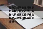 能源工程毕业生可从事的多样化职业选择，多样化的能源工程毕业生职业，就业趋势与前景分析