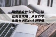 毕业后吃什么饭？，毕业美食攻略，从营养学角度告诉你吃啥饭更健康