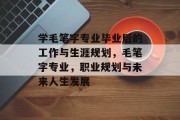 学毛笔字专业毕业后的工作与生涯规划，毛笔字专业，职业规划与未来人生发展