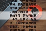 在创业的道路上，无论你选择了哪一种行业或领域，都需要有足够的勇气和决心去面对挑战。而成功的关键在于不断的学习、努力和创新。今天，让我们一起探讨一下毕业后再次创业的事宜。，创业者需要的知识与技能，复原之路并行不悖