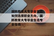 国防教育大专毕业生应如何选择职业方向，国防教育大专毕业生选专业指南