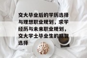 交大毕业后的学历选择与理想职业规划，求学经历与未来职业规划，交大学士毕业生的明智选择