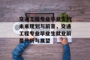 交通工程专业毕业生的未来规划与前景，交通工程专业毕业生就业前景分析与展望