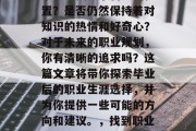 毕业后的你，是否在某个领域找到了自己的位置？是否仍然保持着对知识的热情和好奇心？对于未来的职业规划，你有清晰的追求吗？这篇文章将带你探索毕业后的职业生涯选择，并为你提供一些可能的方向和建议。，找到职业方向，毕业后的求职指南与建议