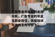 广告专业毕业后的出路分析，广告专业的毕业生职业路径，技能培训与市场走向分析