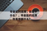 毕业后的选择，你想干什么？，毕业后的选择，你是想做什么?