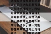 毕业后的道路犹如人生旅途的征途。每个人的选择和选择都会影响到未来的生活和职业发展。在这个过程中，我们可能会面临各种各样的困难和挑战，但是只要我们勇敢地面对并不断学习和进步，就一定能够在未来的道路上走得更远。，勇往直前的道路，如何在困难中成长与提升