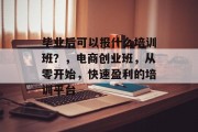 毕业后可以报什么培训班？，电商创业班，从零开始，快速盈利的培训平台