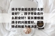 孩子毕业后选择什么职业好？，孩子毕业选什么职业好？家长要根据孩子的兴趣爱好、性格特点和能力来决定。