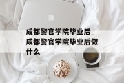 成都警官学院毕业后_成都警官学院毕业后做什么