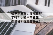初中毕业后，你准备好了吗？，初中毕业生，你是谁？你需要什么？