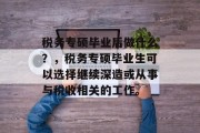 税务专硕毕业后做什么？，税务专硕毕业生可以选择继续深造或从事与税收相关的工作。