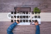 掌握一门专业，在学什么专业后赚钱？，学习某个专业赚取多少钱