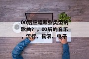00后应唱哪些类型的歌曲？，00后的音乐，流行、摇滚、电子