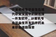 计算机中专毕业生在现代职业生涯中的新选择—开发软件，计算机专业毕业生开发软件的未来职业道路探索