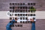 在现代社会中，财务管理是一个重要的话题。毕业后的最佳选择是什么？财务规划者们都会想了解一些答案。，财务管理，毕业后的最佳选择与规划