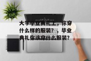 大学毕业典礼上，你穿什么样的服装？，毕业典礼你该穿什么服装？