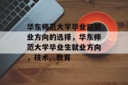 华东师范大学毕业后就业方向的选择，华东师范大学毕业生就业方向，技术、教育