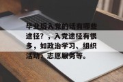 毕业后入党的话有哪些途径？，入党途径有很多，如政治学习、组织活动、志愿服务等。
